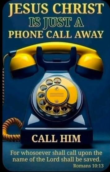 JESUS CHRIST IS JUST A PHONE CALL AWAY CALL HIM For whosoever shall call upon the name of the Lord shall be saved. Romans 10:13
