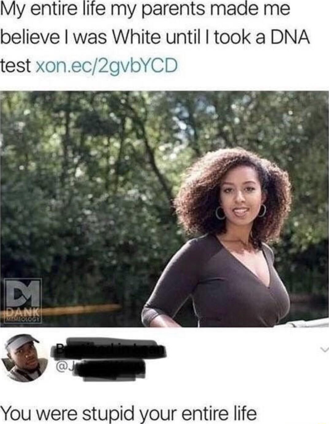 My entire life my parents made me believe was White until took a