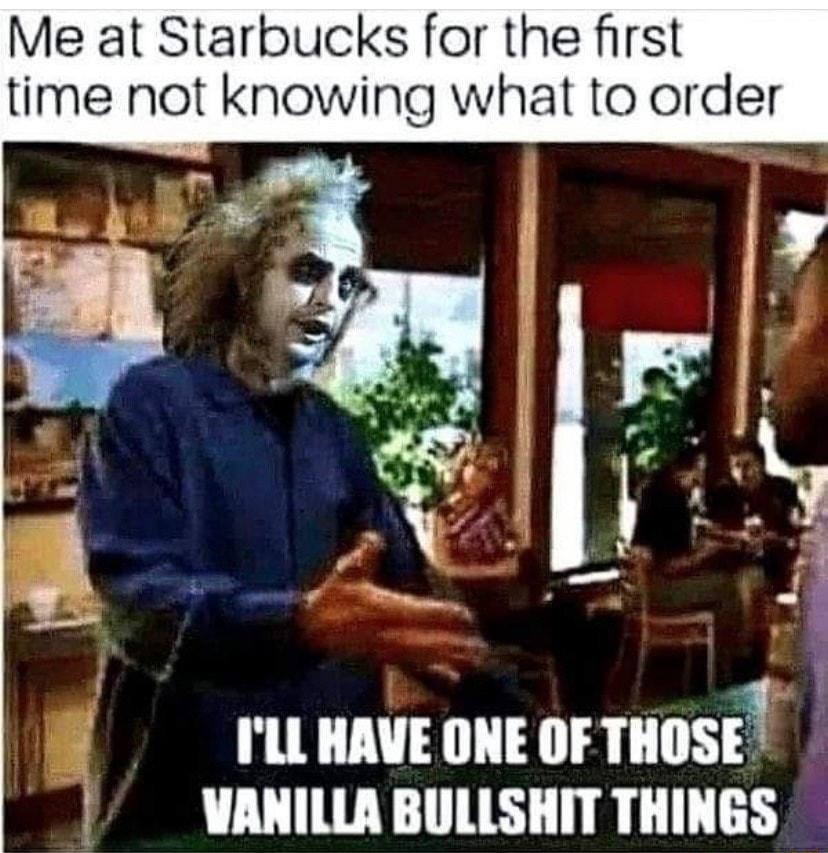 Me at Starbucks for the first time not knowing what to order r f LL HAVE ONE OF mosr Y I VANILLA BULLSHIT THINGS
