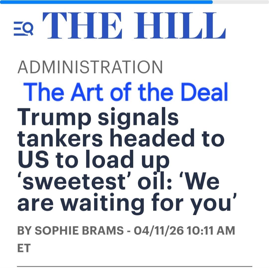 THE HILL ADMINISTRATION The Art of the Deal Trump signals tankers headed to US to load up 'sweetest' oil: 'We are waiting for you' BY SOPHIE BRAMS - 04/11/26 10:11 AM ET