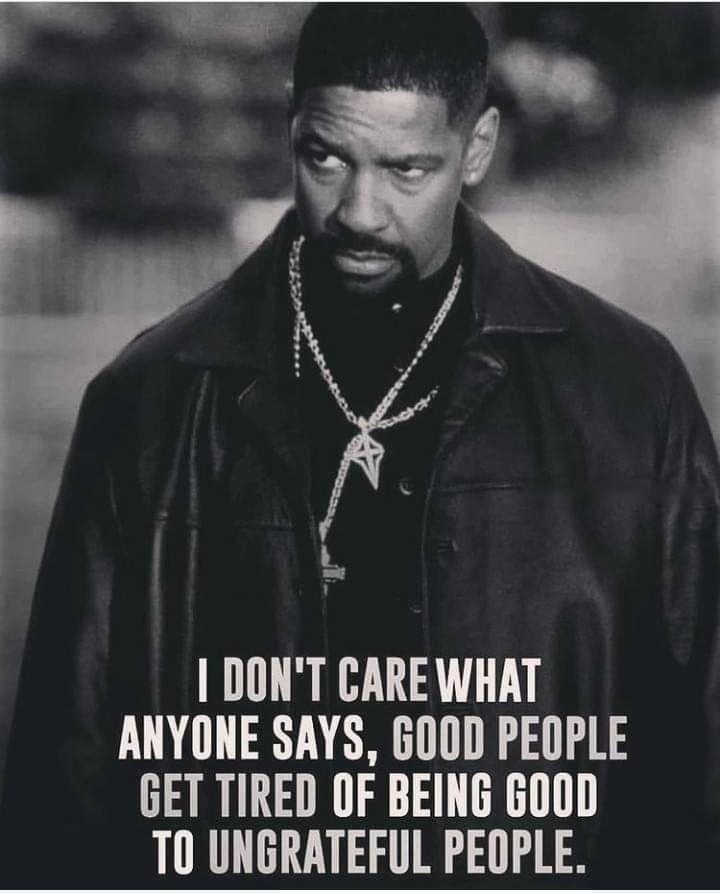 DONT CARE WHAT ANYONE SAYS G0OOD PEOPLE GET TIRED OF BEING GOOD T0 UNGRATEFUL PEOPLE