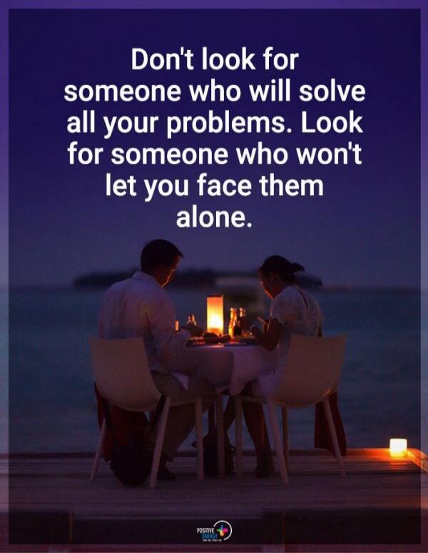 Don't look for someone who will solve all your problems. Look for someone who won't let you face them alone.