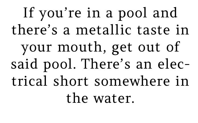 If youre in a pool and theres a metallic taste in your mouth get out of said pool Theres an elec trical short somewhere in the water