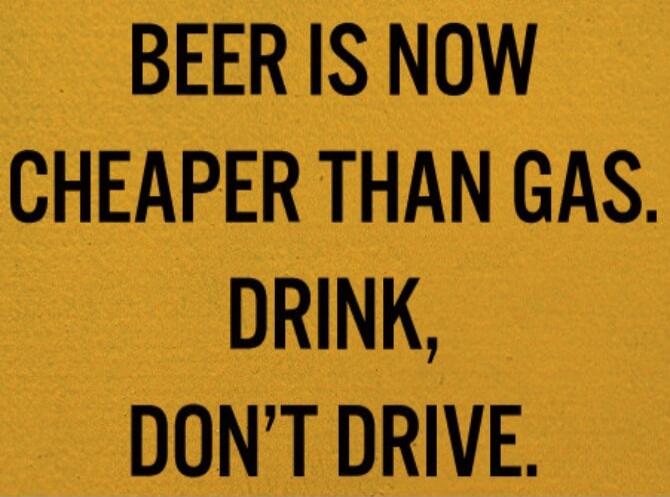 BEER IS NOW CHEAPER THAN GAS. DRINK, DON'T DRIVE.