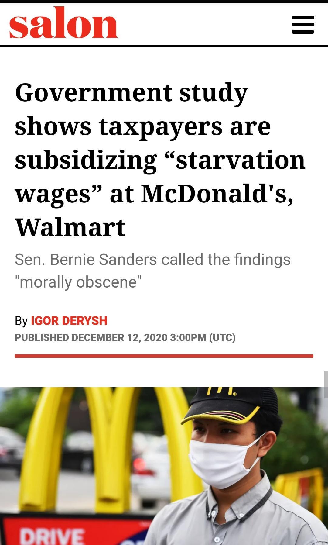 salon Government study shows taxpayers are subsidizing starvation wages at McDonalds Walmart Sen Bernie Sanders called the findings morally obscene By IGOR DERYSH PUBLISHED DECEMBER 12 2020 300PM UTC