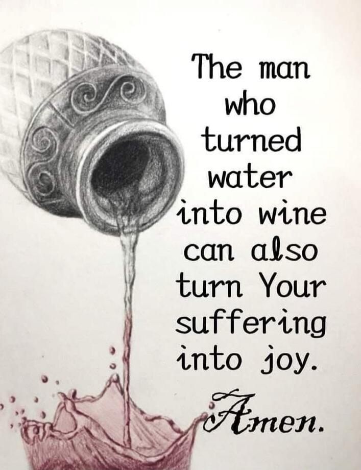 The man who turned water into wine can also turn Your suffering into joy. Amen.