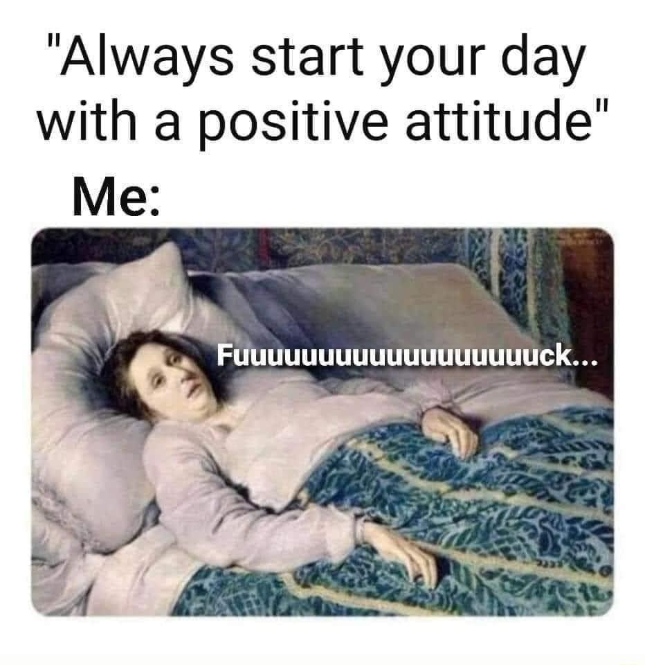 Always start your day with a positive attitude FuuuuuuuuuuuuutuuuUck