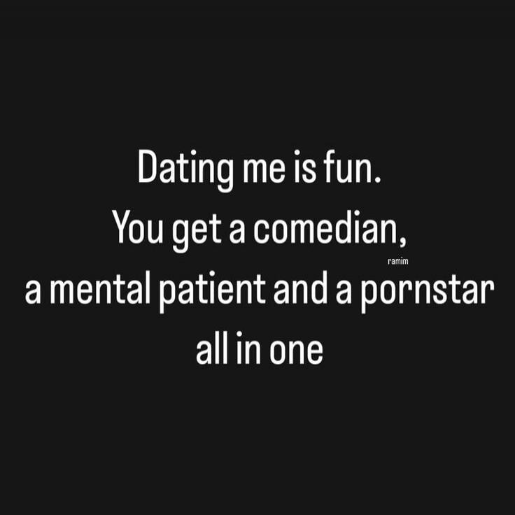 Dating me is fun. You get a comedian, a mental patient and a pornstar all in one.