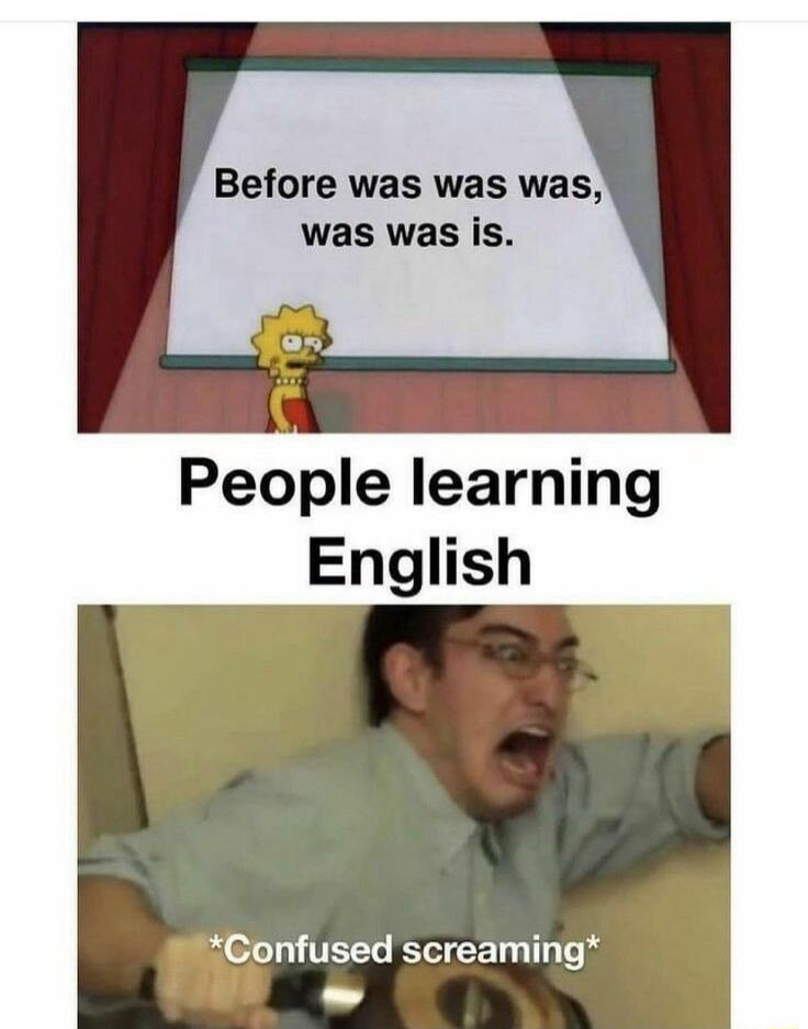 Before was was was was was is People learning English Confused screaming