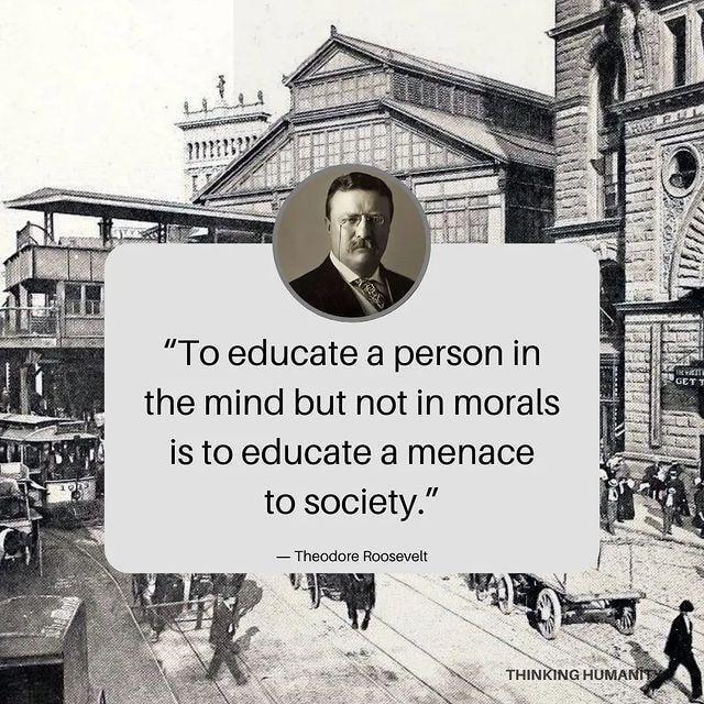 To educate a person in the mind but not in morals is to educate a menace to society Theodore Roosevelt oy