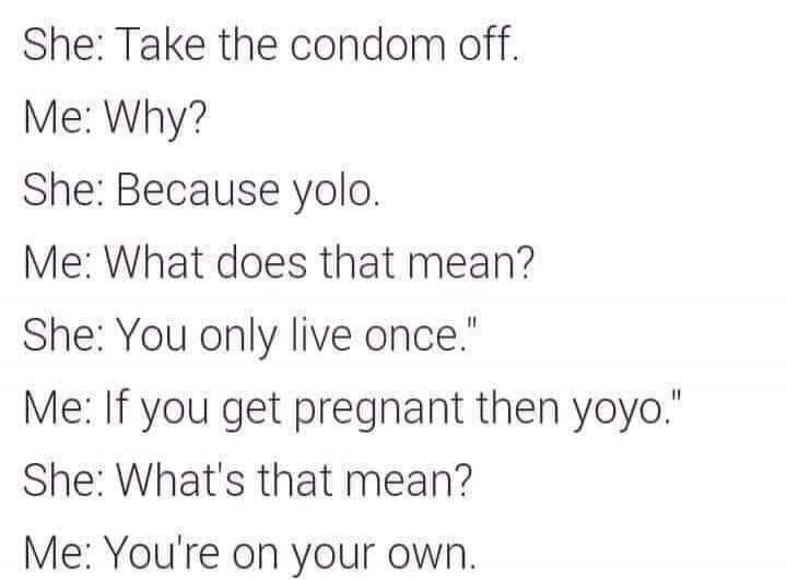 She: Take the condom off.
Me: Why?
She: Because yolo.
Me: What does that mean?
She: You only live once.