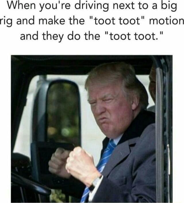 When youre driving next to a ig and make the toot toot and they do the toot toot