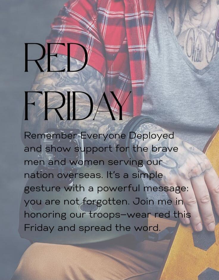 RED FRIDAY. Remember Everyone Deployed and show support for the brave men and women serving our nation overseas. It's a simple gesture with a powerful message: you are not forgotten. Join me in honoring our troops-wear red this Friday and spread the word.