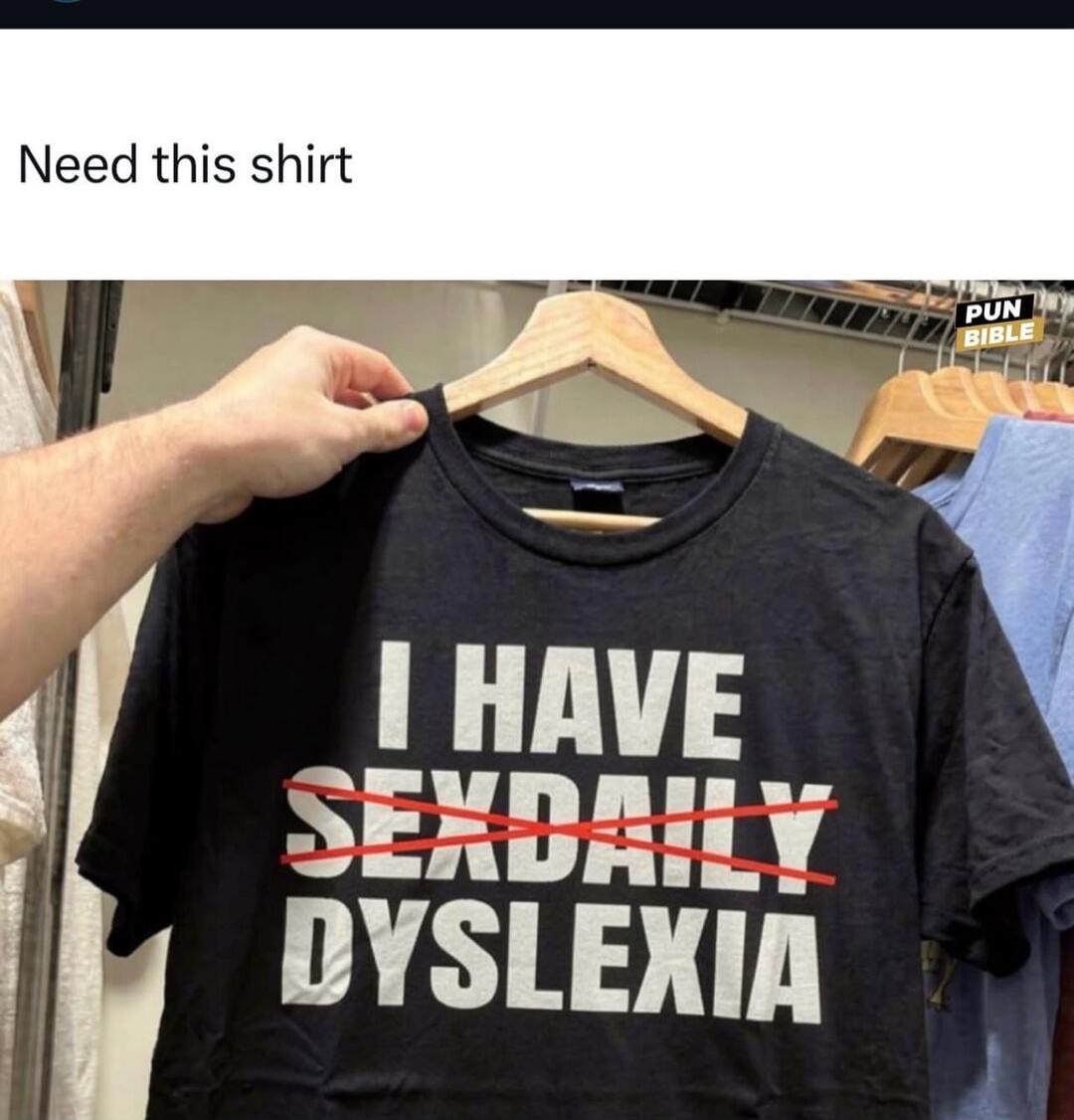 Need this shirt. I HAVE SEXDAILY DYSLEXIA (with SEXDAILY crossed out)
