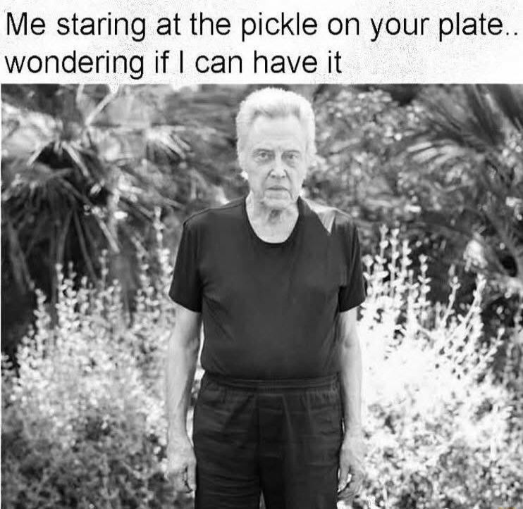Me staring at the pickle on your plate.. wondering if I can have it