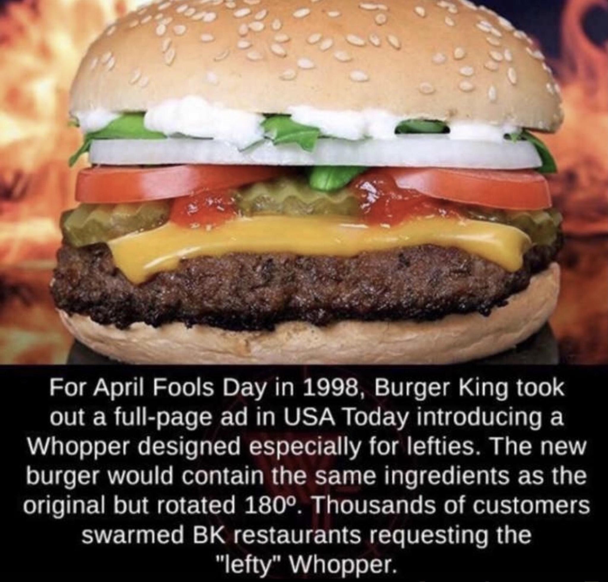 Y e For April Fools Day in 1998 Burger King took LINERTIEEL L RNV G EVAL L LY Whopper designed especially for lefties The new burger would contain the same ingredients as the UG THET S ETCS A TEEL L RV G T R L R CEETTEG IR EL TS RG lefty Whopper