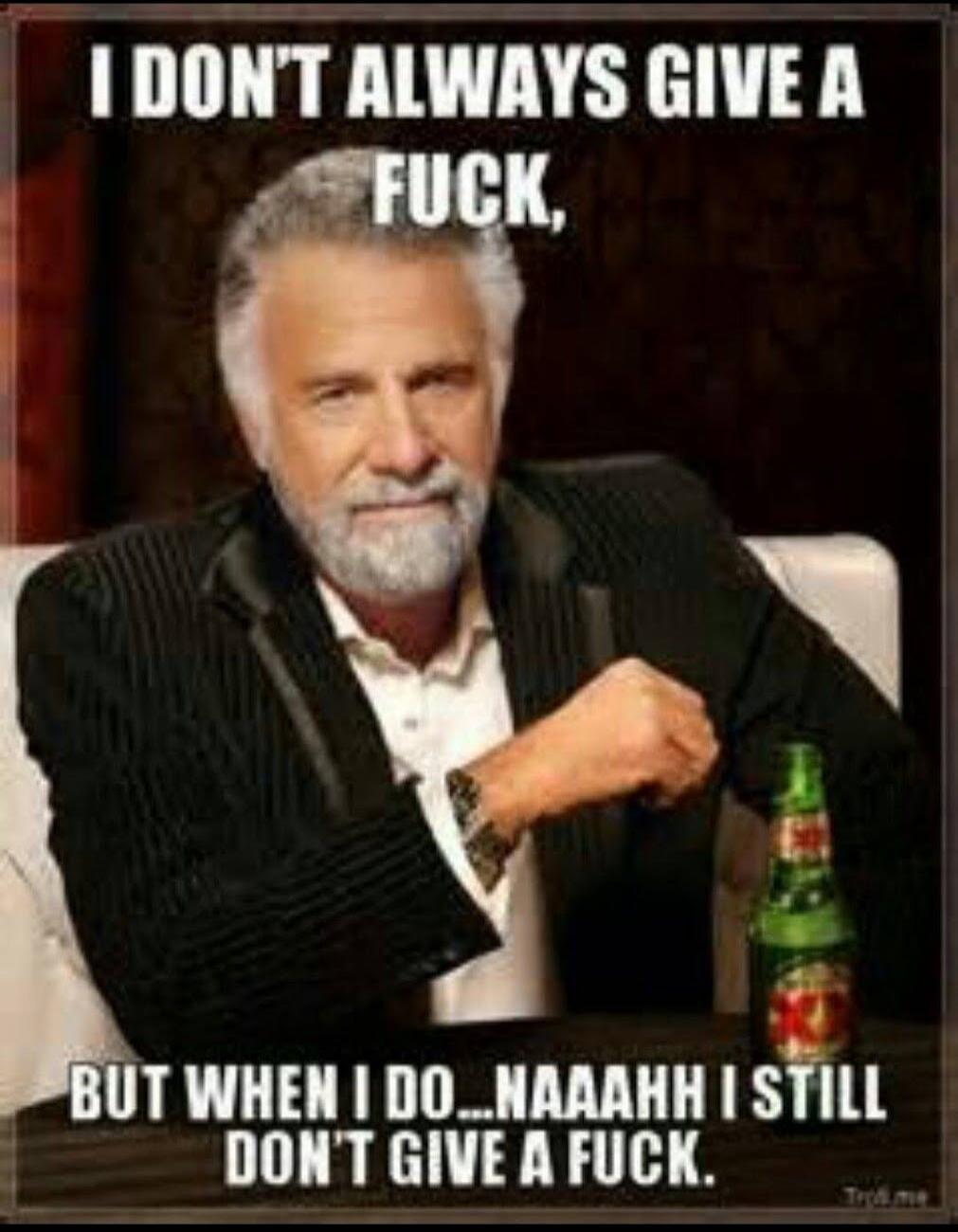 I DON'T ALWAYS GIVE A FUCK, BUT WHEN I DO...NAAAHH I STILL DON'T GIVE A FUCK.