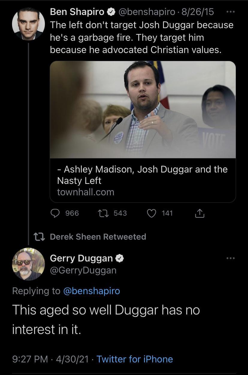 Ben Shapiro benshapiro 82615 The left dont target Josh Duggar because hes a garbage fire They target him oIToE VN gTWeTo Y oTeE1 Te MO g F N AET IV VIETSK B SVAV ETe YT gMNIeX W IVle ETgT e Ripl NES AR townhallcom Q 966 RV Q o 12 Derek Sheen Retweeted Gerry Duggan GerryDuggan RETVlale R e N I oTa s ET o o This aged so well Duggar has no interest in it 927 PM 43021 Twitter for iPhone
