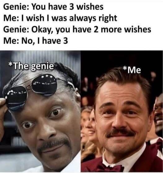 Genie: You have 3 wishes Me: I wish I was always right Genie: Okay, you have 2 more wishes Me: No, I have 3 *The genie *Me