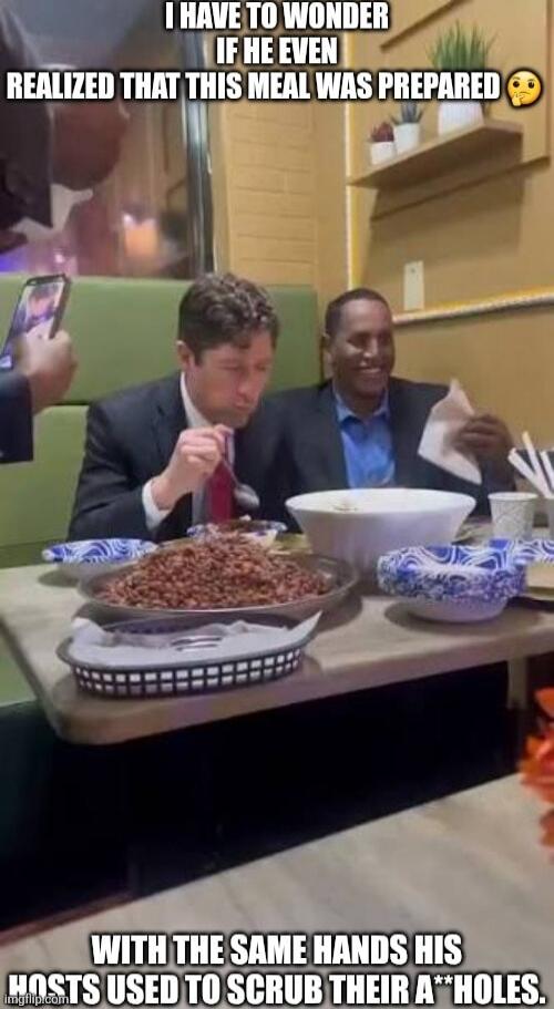 I HAVE TO WONDER IF HE EVEN REALIZED THAT THIS MEAL WAS PREPARED WITH THE SAME HANDS HIS HOSTS USED TO SCRUB THEIR A**HOLES. 😟