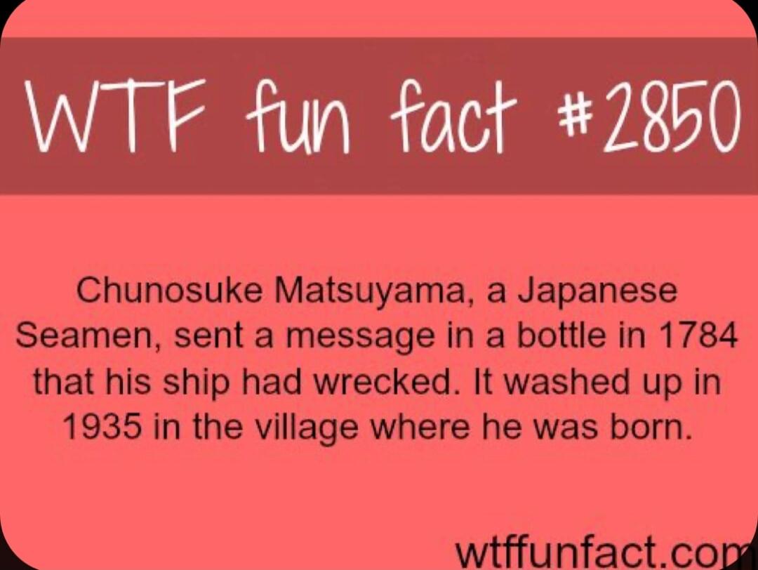 WTF fun fact 2850 Chunosuke Matsuyama a Japanese Seamen sent a message in a bottle in 1784 that his ship had wrecked It washed up in 1935 in the village where he was born 2 wiffunfact cond