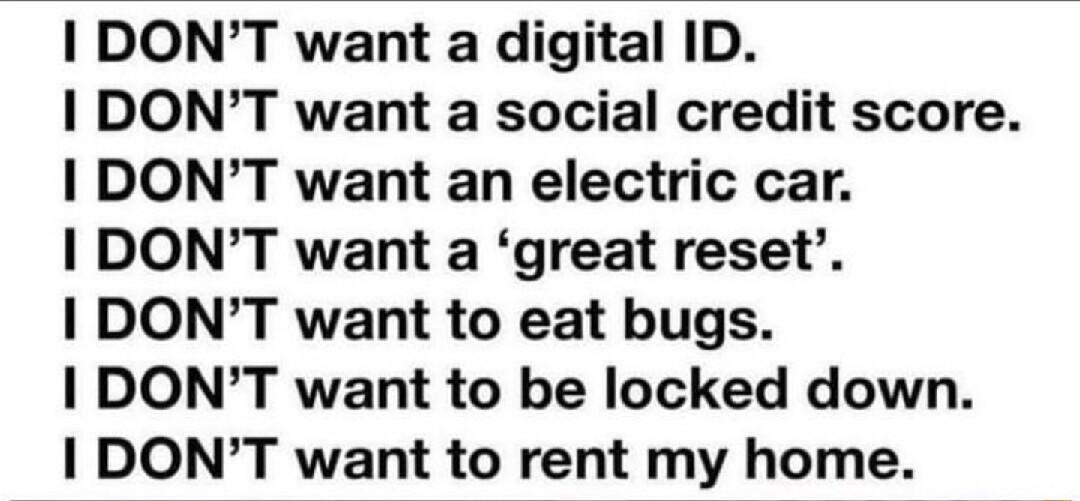 DONT want a digital ID I DONT want a social credit score I DONT want an electric car DONT want a great reset I DONT want to eat bugs I DONT want to be locked down I DONT want to rent my home