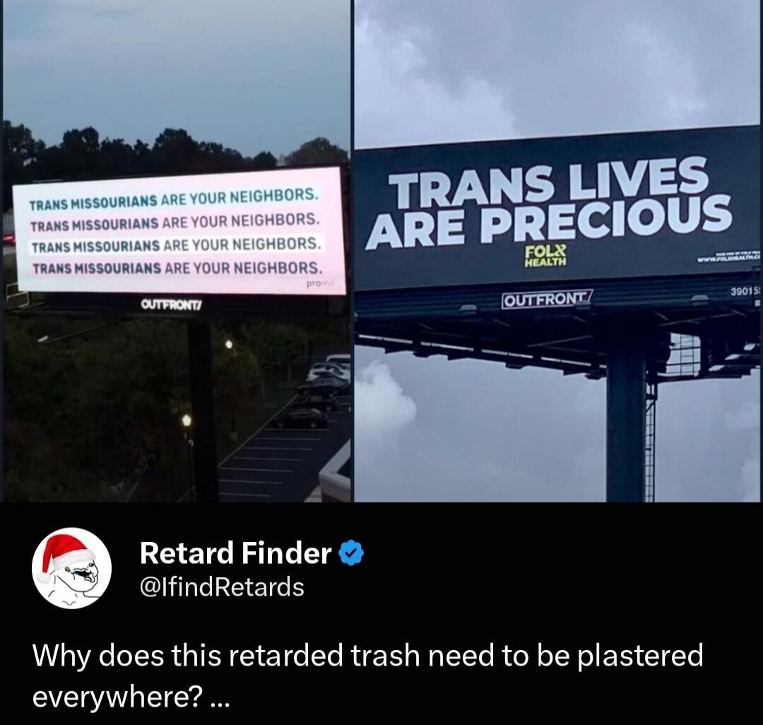 TRANS MISSOURIANS ARE YOUR NEIGHBORS. TRANS LIVES ARE PRECIOUS FOLX HEALTH OUTFRONT Retard Finder @IfindRetards Why does this retarded trash need to be plastered everywhere?