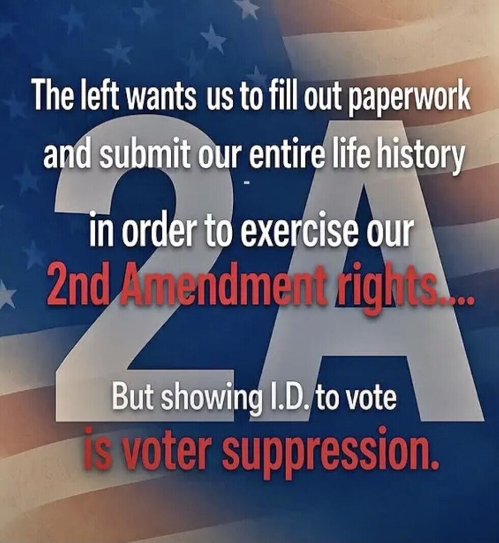 The left wants us to fill out paperwork and submit our entire life history in order to exercise our 2nd Amendment rights... But showing I.D. to vote is voter suppression.