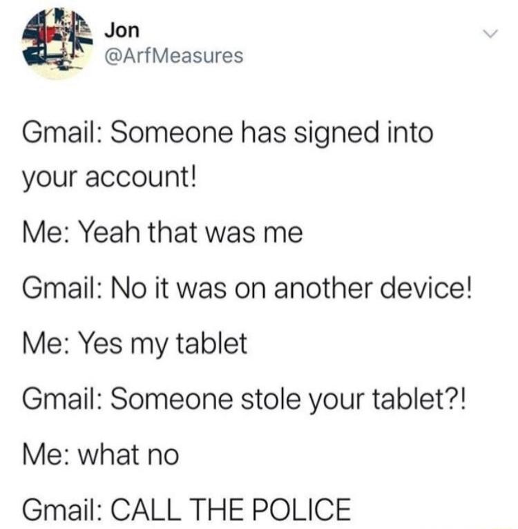 Jon ArfMeasures Gmail Someone has signed into your account Me Yeah that was me Gmail No it was on another device Me Yes my tablet Gmail Someone stole your tablet Me what no Gmail CALL THE POLICE