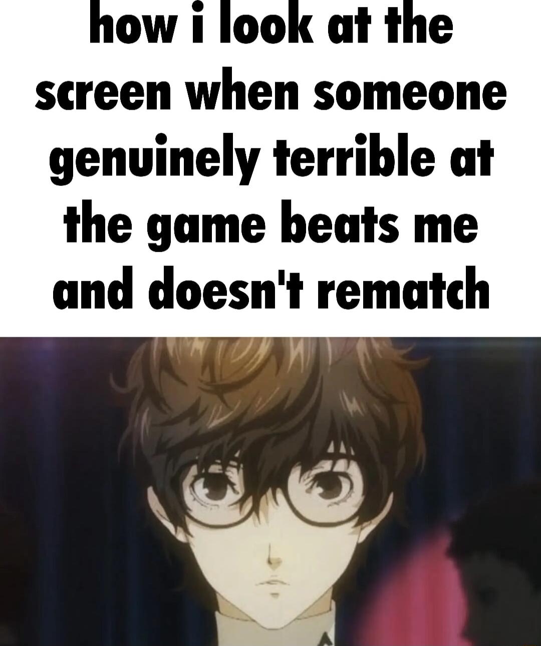 screen when someone genvinely terrible at the game beats me and doesnt rematch