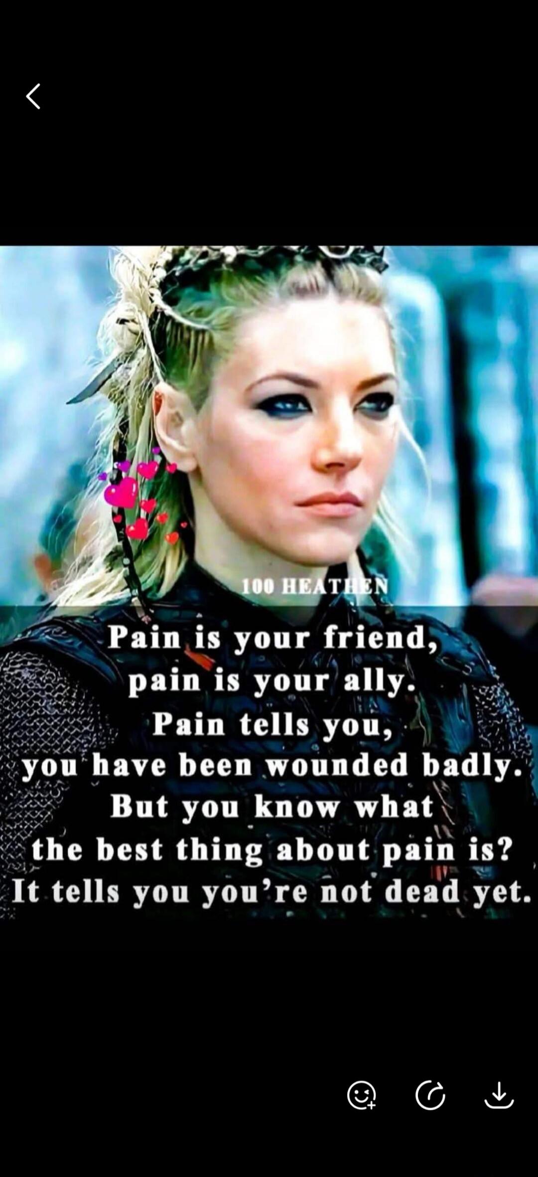 Pain is your friend, pain is your ally. Pain tells you, you have been wounded badly. But you know what the best thing about pain is? It tells you you're not dead yet. 100 HEATHEN