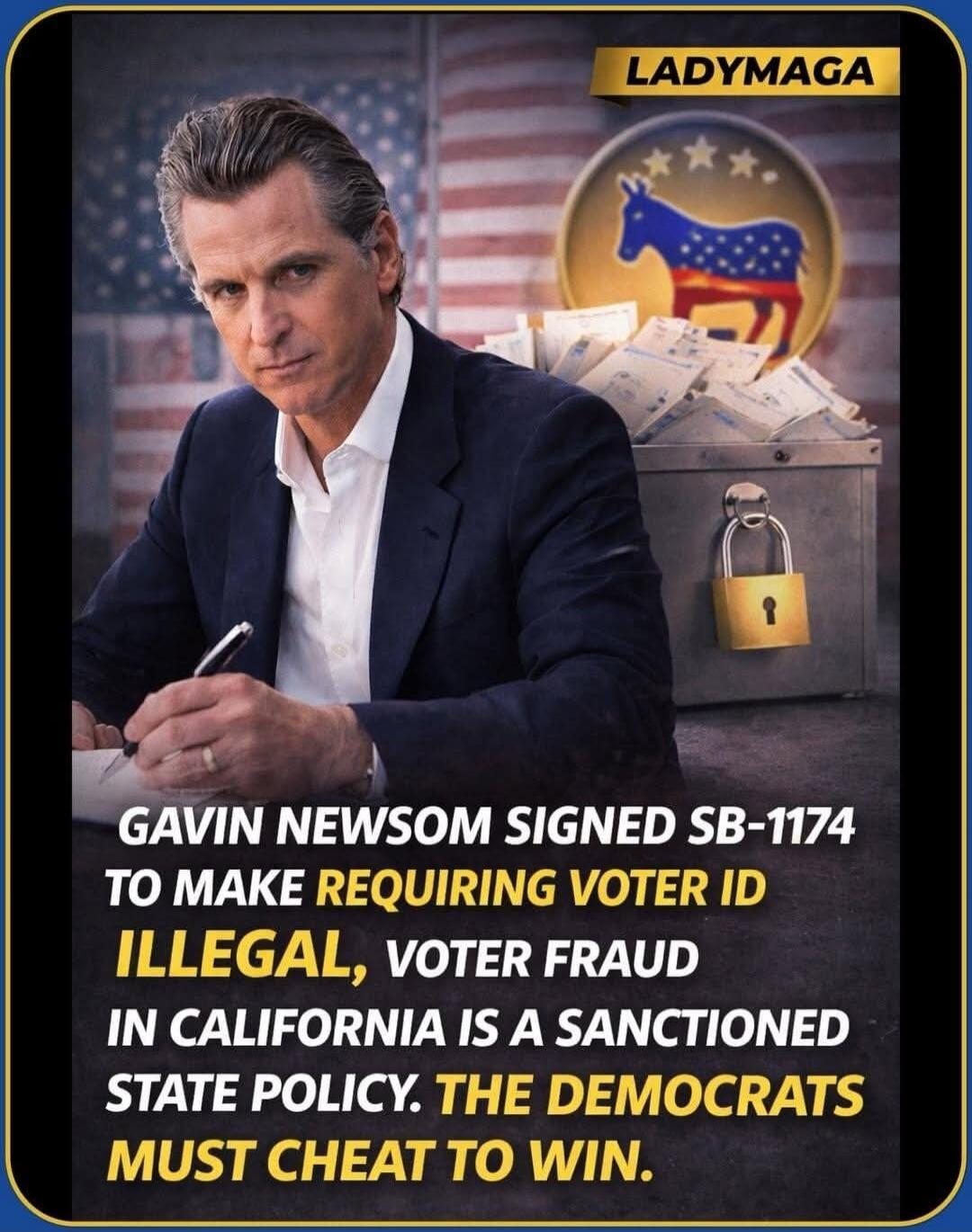 LADYMAGA GAVIN NEWSOM SIGNED SB-1174 TO MAKE REQUIRING VOTER ID ILLEGAL, VOTER FRAUD IN CALIFORNIA IS A SANCTIONED STATE POLICY. THE DEMOCRATS MUST CHEAT TO WIN.