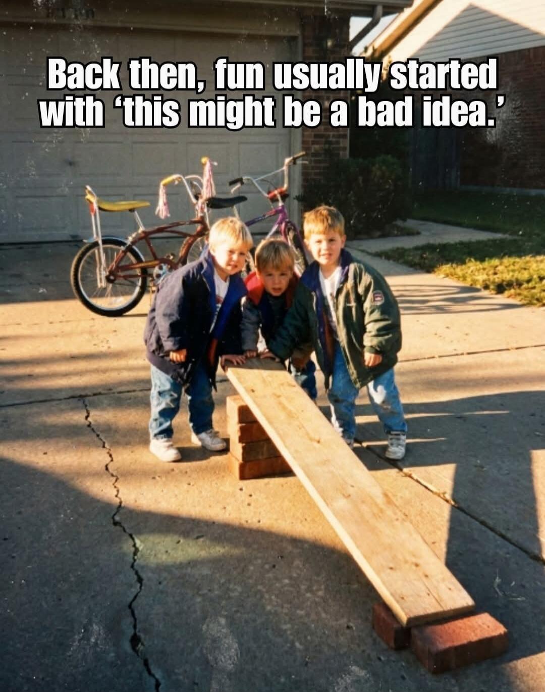 Back then, fun usually started with 'this might be a bad idea.'