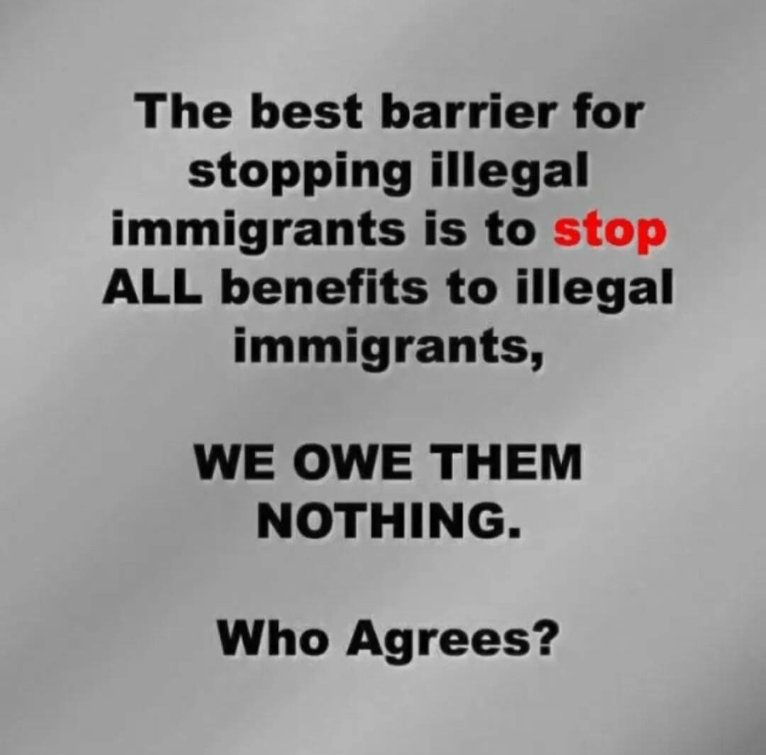 The best barrier for stopping illegal immigrants is to stop ALL benefits to illegal immigrants, WE OWE THEM NOTHING. Who Agrees?