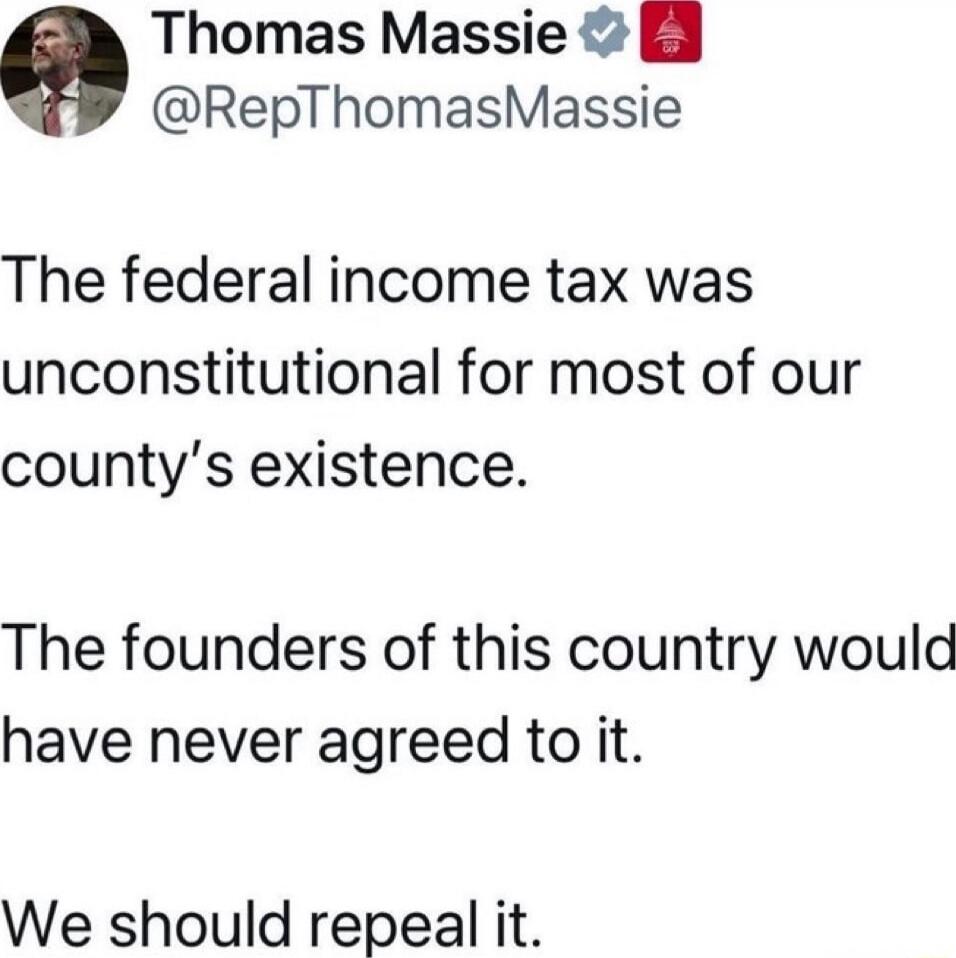 The federal income tax was unconstitutional for most of our county's existence. The founders of this country would have never agreed to it. We should repeal it.