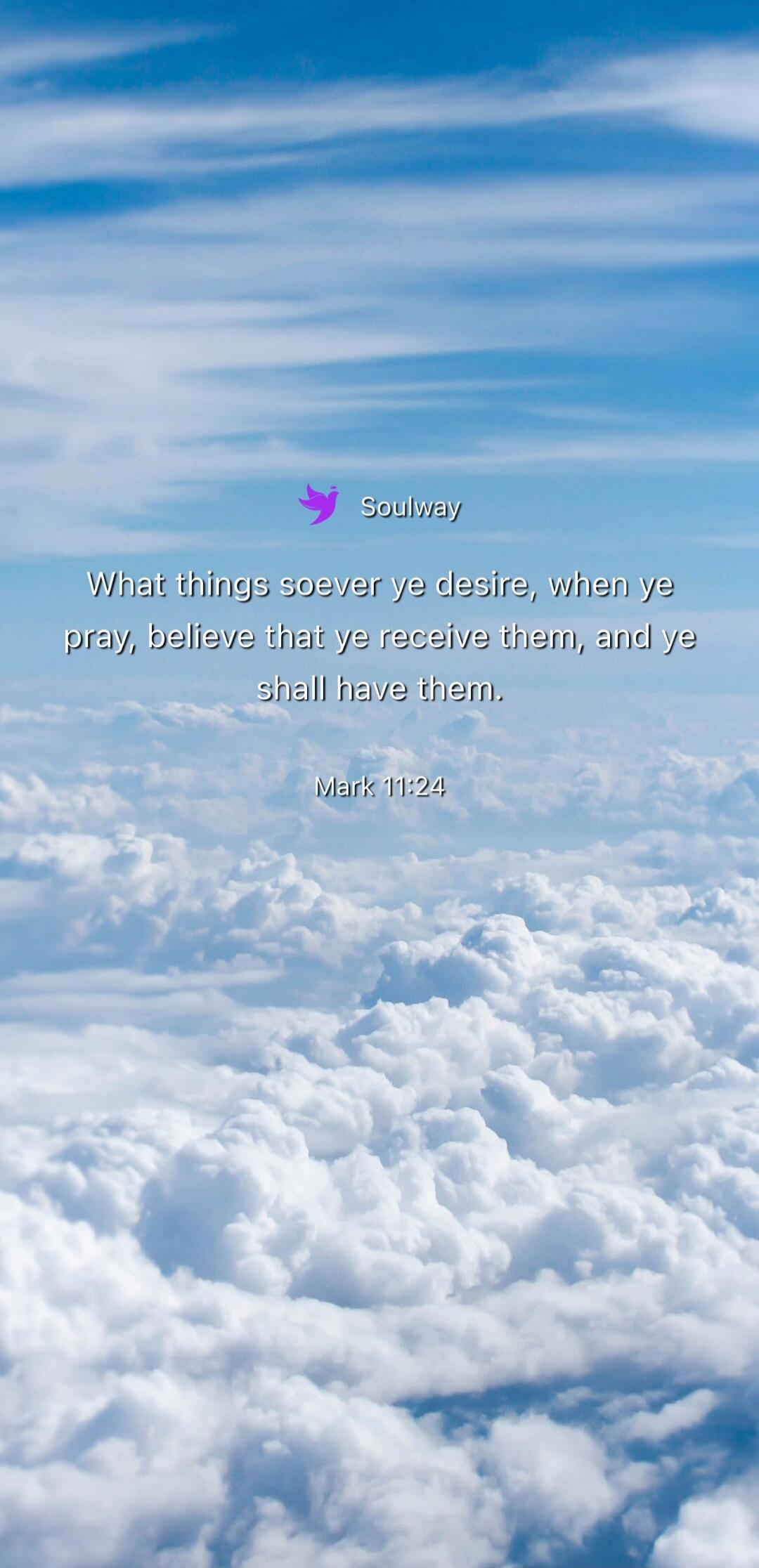 Soulway What things soever ye desire, when ye pray, believe that ye receive them, and ye shall have them. Mark 11:24