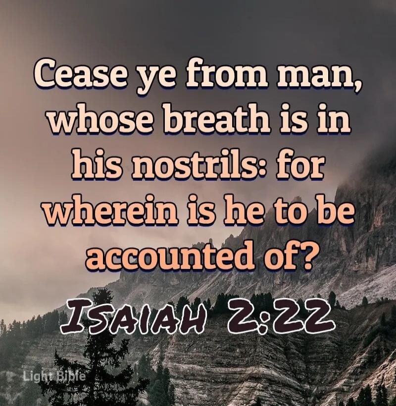 Cease ye from man, whose breath is in his nostrils: for wherein is he to be accounted of? ISAIAH 2:22 Light Bible