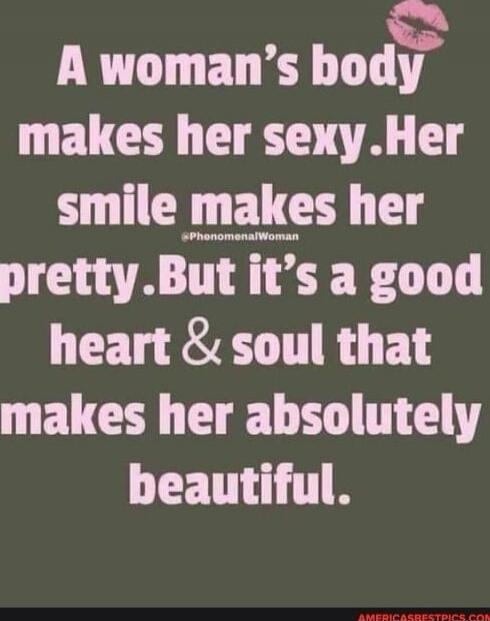 A woman’s body makes her sexy. Her smile makes her pretty. But it’s a good heart & soul that makes her absolutely beautiful.