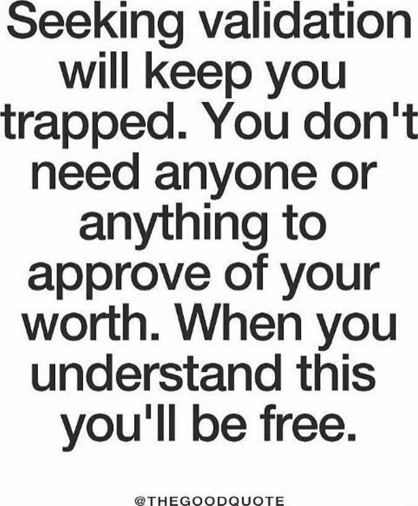 Seeking validation will keep you trapped. You don't need anyone or anything to approve of your worth. When you understand this you'll be free.