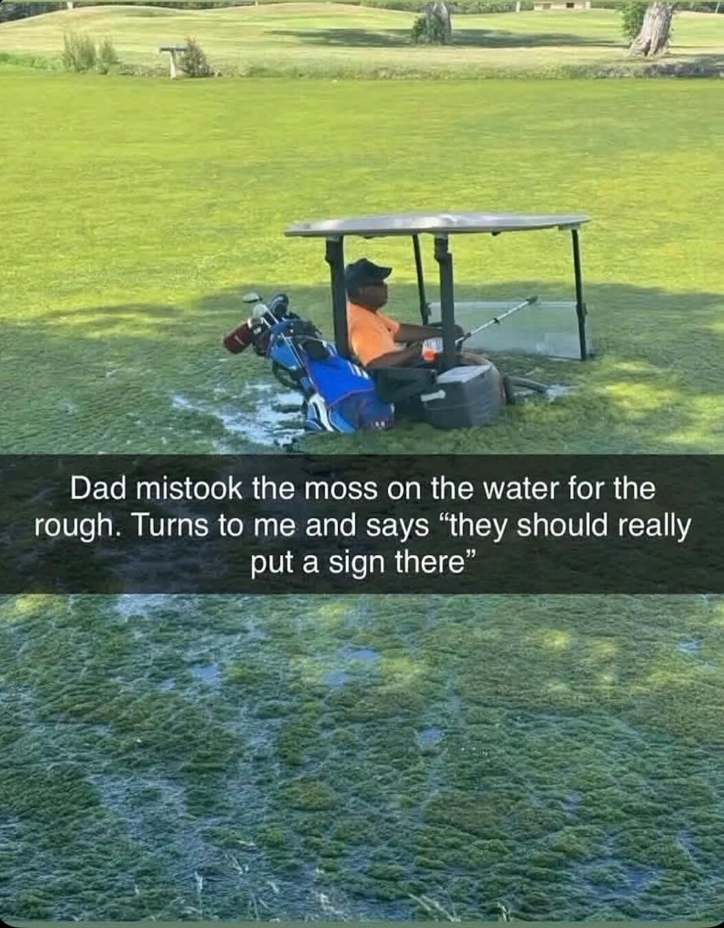 Dad mistook the moss on the water for the rough. Turns to me and says 