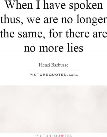 When I have spoken thus, we are no longer the same, for there are no more lies

Henri Barbusse