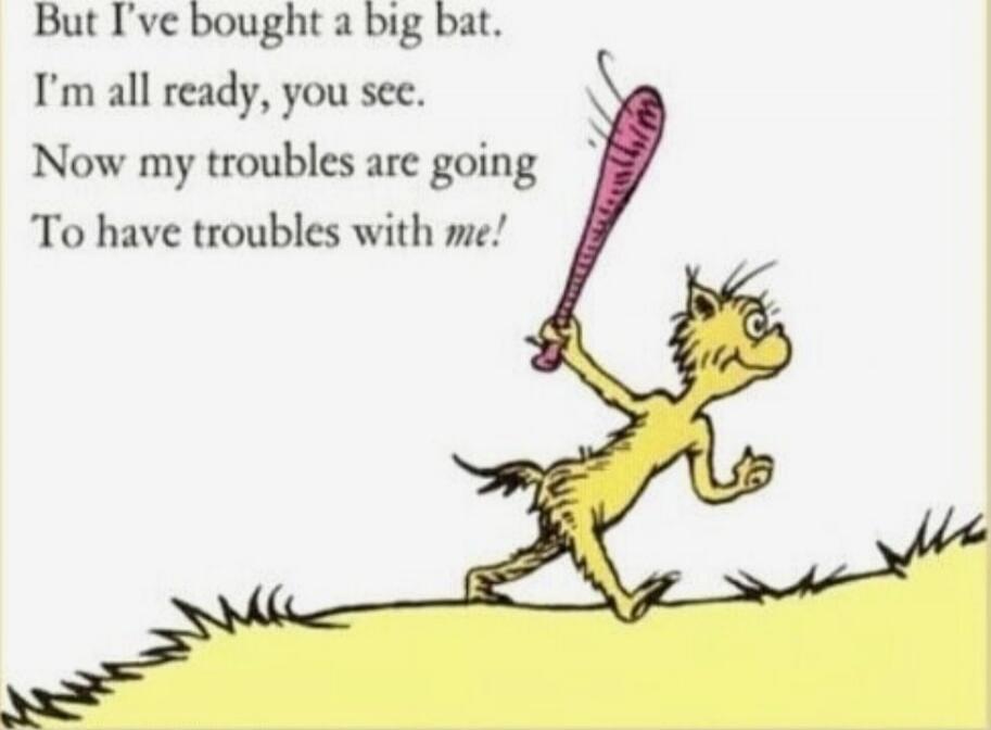 But I've bought a big bat. 
I'm all ready, you see. 
Now my troubles are going 
To have troubles with me!