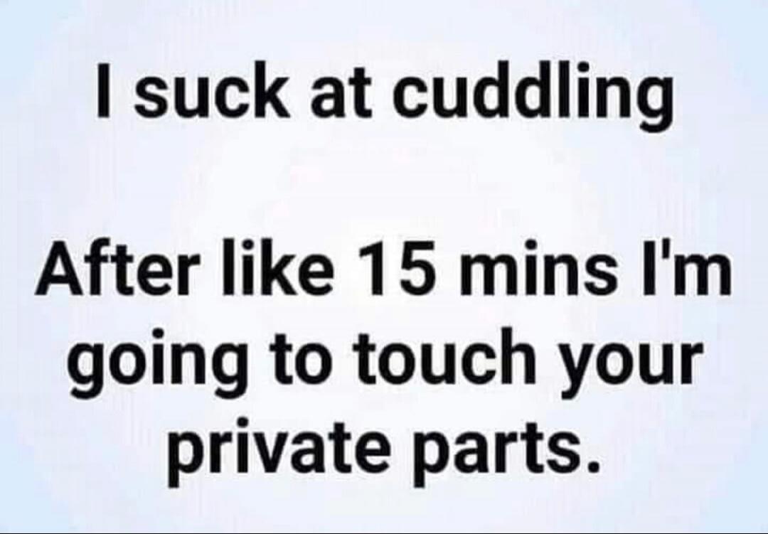 I suck at cuddling After like 15 mins I'm going to touch your private parts.