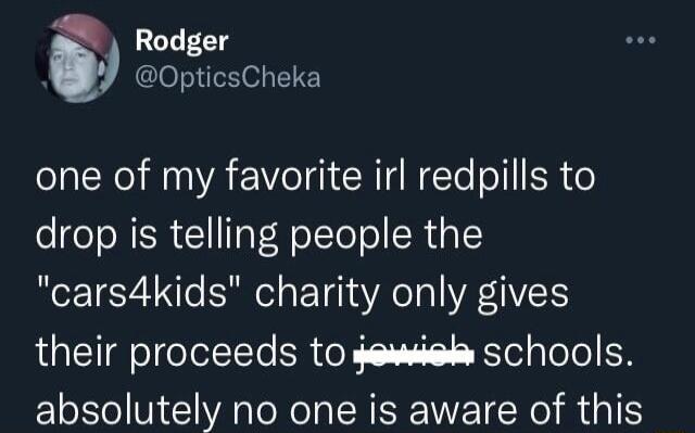 Rodger 0OpticsCheka one of my favorite irl redpills to drop is telling people the cars4kids charity only gives their proceeds to sewssd schools absolutely no one is aware of this