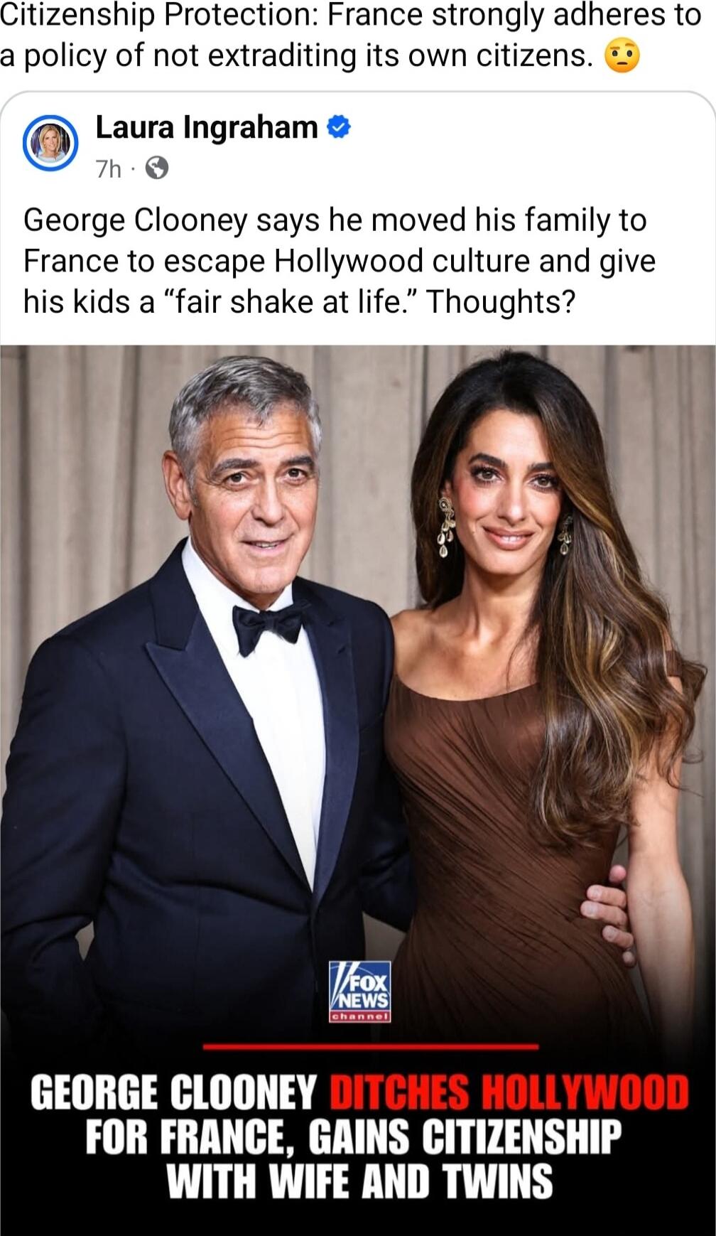 Citizenship Protection: France strongly adheres to a policy of not extraditing its own citizens. Laura Ingraham 7h George Clooney says he moved his family to France to escape Hollywood culture and give his kids a 'fair shake at life.' Thoughts? [Image: George Clooney and Amal Clooney] GEORGE CLOONEY DITCHES HOLLYWOOD FOR FRANCE, GAINS CITIZENSHIP W