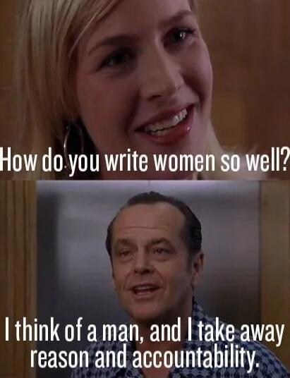 How do you write women so well? I think of a man, and I take away reason and accountability.