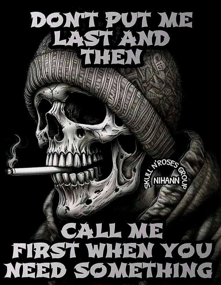 DON'T PUT ME LAST AND THEN CALL ME FIRST WHEN YOU NEED SOMETHING. SKULL N' ROSES GROUP NIHANN.