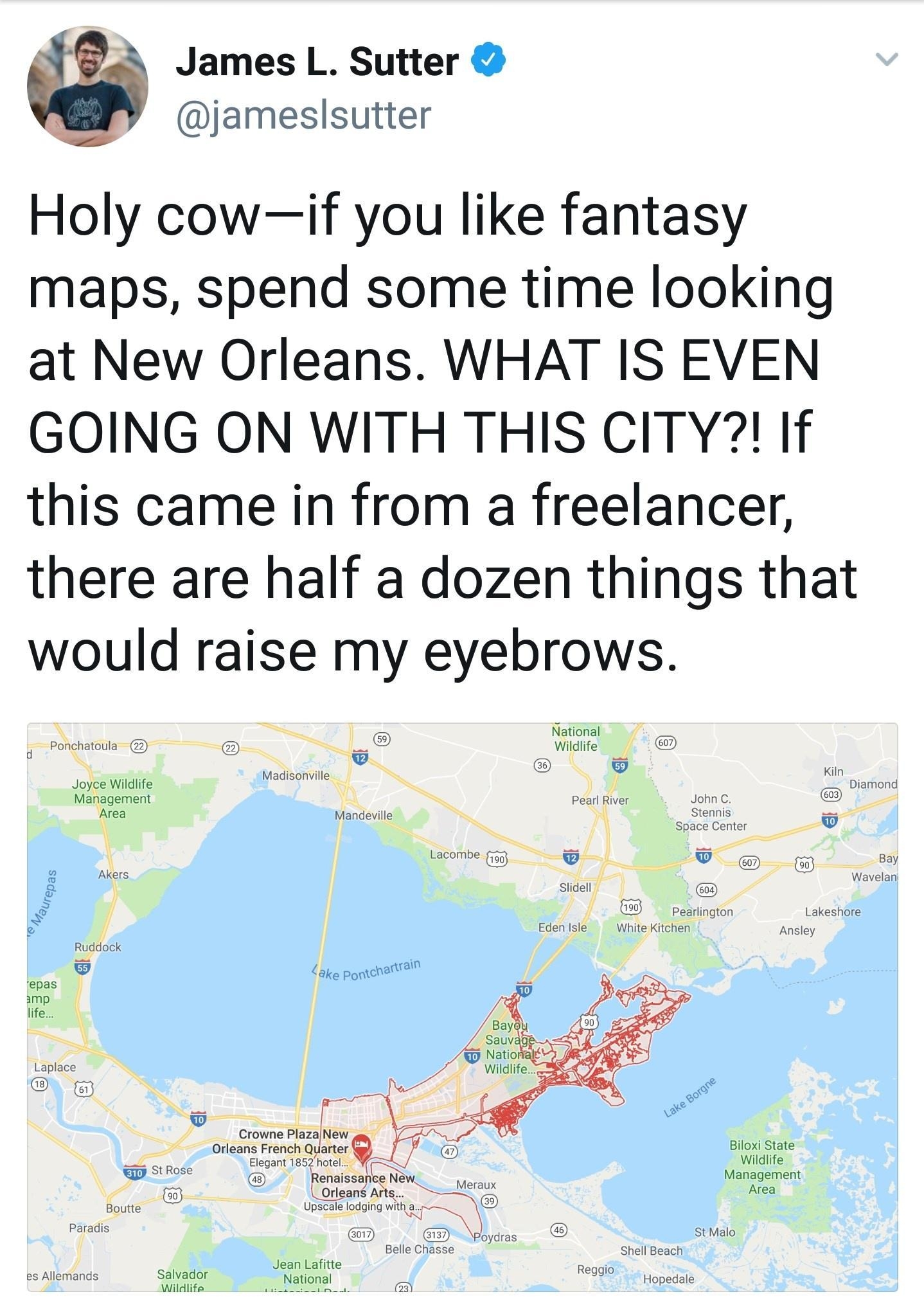 A James L Sutter MY jameslsutter Holy cowif you like fantasy maps spend some time looking at New Orleans WHAT IS EVEN GOING ON WITH THIS CITY If this came in from a freelancer there are half a dozen things that would raise my eyebrows 4 Ponchatoula i T Madi I Joyce Wildlife AOEST Management Area Akel e Ruddock 55 epas amp life Laplace t 2 AN putte Upscale lodging wthaq Paradi D Poydr Mal Belle Cha