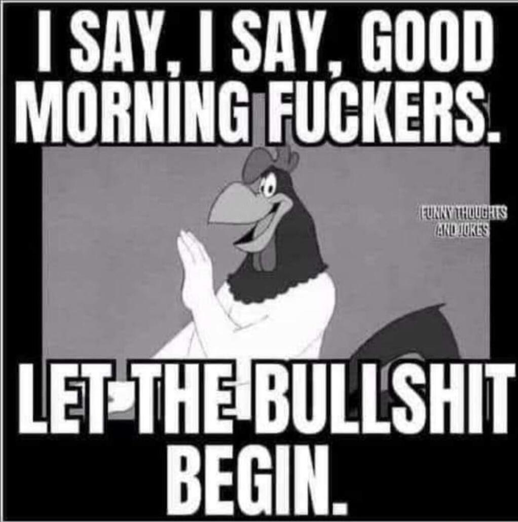 I SAY, I SAY, GOOD MORNING FUCKERS. LET THE BULLSHIT BEGIN. FUNNY THOUGHTS AND JOKES