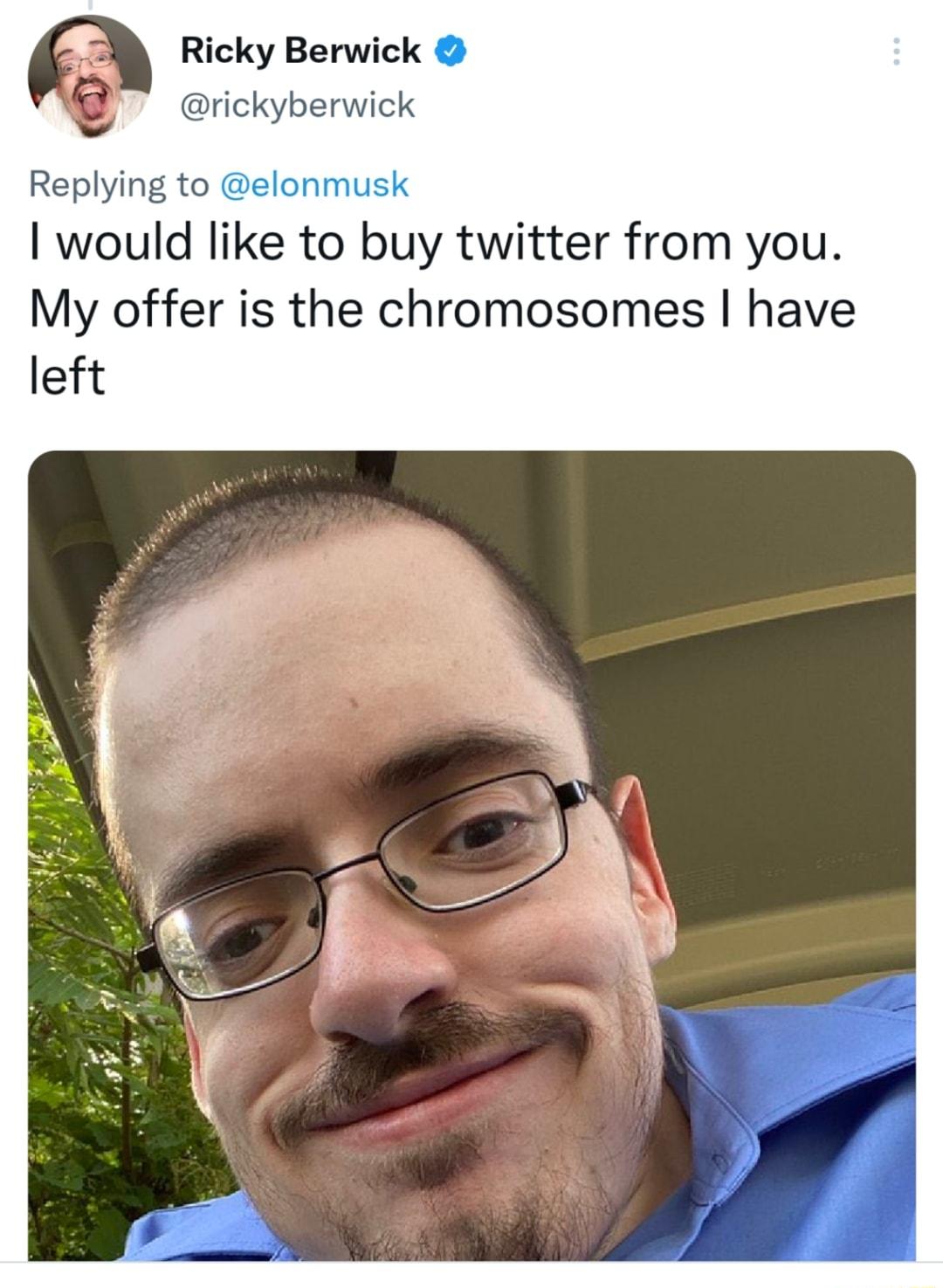 Ricky Berwick rickyberwick Replying to elonmusk would like to buy twitter from you My offer is the chromosomes have left